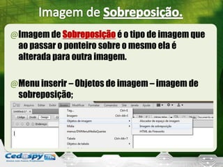 @Imagem de Sobreposição é o tipo de imagem que
ao passar o ponteiro sobre o mesmo ela é
alterada para outra imagem.
@Menu inserir – Objetos de imagem – imagem de
sobreposição;
 