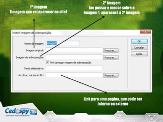 1ª imagem
(imagem que vai aparecer no site)
2ª imagem
(ao passar o mouse sobre a
imagem 1, aparecerá a 2ª imagem
Link para uma pagina, que pode ser
interno ou externo
 