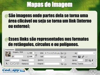 @São imagens onde partes dela se torna uma
área clicável ou seja se torna um link (interno
ou externo);
@Esses links são representados nos formatos
de retângulos, círculos e ou polígonos.
 