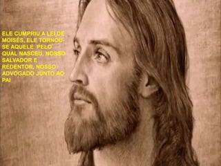 ELE CUMPRIU A LEI DE 
MOISÉS, ELE TORNOU-SE 
AQUELE PELO 
QUAL NASCEU, NOSSO 
SALVADOR E 
REDENTOR, NOSSO 
ADVOGADO JUNTO AO 
PAI 
 