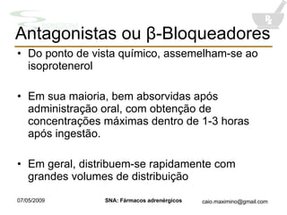 Antagonistas ou  β -Bloqueadores Do ponto de vista químico, assemelham-se ao isoprotenerol Em sua maioria, bem absorvidas após administração oral, com obtenção de concentrações máximas dentro de 1-3 horas após ingestão. Em geral, distribuem-se rapidamente com grandes volumes de distribuição 
