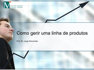 Como gerir uma linha de produtos Prof. Dr. Jorge Remondes 