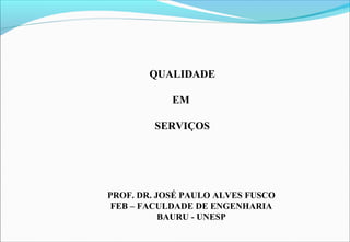 QUALIDADE
EM
SERVIÇOS
PROF. DR. JOSÉ PAULO ALVES FUSCO
FEB – FACULDADE DE ENGENHARIA
BAURU - UNESP
 