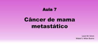 Aula 7
Câncer de mama
metastático
Leoni M. Simm
Mabel S. Milan Bueno
 