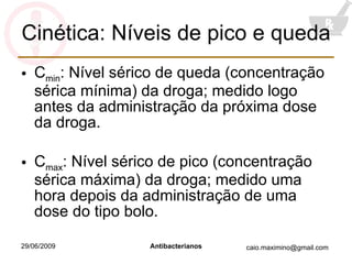 Cinética: Níveis de pico e queda C min : Nível sérico de queda (concentração sérica mínima) da droga; medido logo antes da administração da próxima dose da droga. C max : Nível sérico de pico (concentração sérica máxima) da droga; medido uma hora depois da administração de uma dose do tipo bolo. 