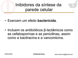 Inibidores da síntese da  parede celular Exercem um efeito  bactericida . Incluem os antibióticos  β -lactâmicos como as cefalosporinas e as penicilinas, assim como a bacitracina e a vancomicina. 