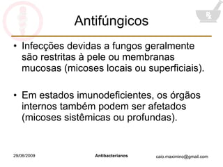 Antifúngicos Infecções devidas a fungos geralmente são restritas à pele ou membranas mucosas (micoses locais ou superficiais). Em estados imunodeficientes, os órgãos internos também podem ser afetados (micoses sistêmicas ou profundas). 