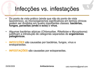 Infecções vs. infestações Do ponto de vista prático (ainda que não do ponto de vista taxonômico), os microorganismos significativos em termos clínicos podem ser divididos em quatro importantes classes:  bactérias, fungos, parasitas (endo e ecto)  e  vírus . Algumas bactérias atípicas ( Chlamydiae ,  Rikettsiae  e  Mycoplasma ) justificam a introdução de categorias separadas de  organismos patogênicos . INFECÇÕES  são causadas por bactérias, fungos, vírus e endoparasitas. INFESTAÇÕES  são causadas por ectoparasitas. 