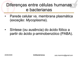 Diferenças entre células humanas e bacterianas Parede celular vs. membrana plasmática (exceção:  Mycoplasma ). Síntese (ou ausência) do ácido fólico a partir do ácido p-aminobenzóico (PABA). 