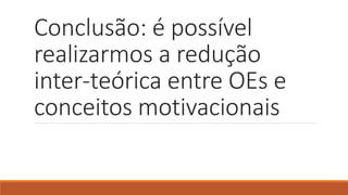 Conclusão: é possível
realizarmos a redução
inter-teórica entre OEs e
conceitos motivacionais
 