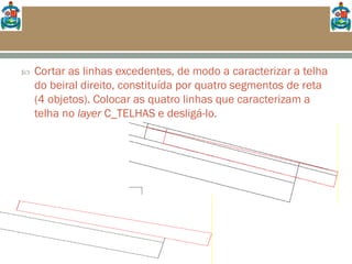  Cortar as linhas excedentes, de modo a caracterizar a telha
do beiral direito, constituída por quatro segmentos de reta
(4 objetos). Colocar as quatro linhas que caracterizam a
telha no layer C_TELHAS e desligá-lo.
 