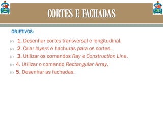  1. Desenhar cortes transversal e longitudinal.
 2. Criar layers e hachuras para os cortes.
 3. Utilizar os comandos Ray e Construction Line.
 4. Utilizar o comando Rectangular Array.
 5. Desenhar as fachadas.
OBJETIVOS:
 