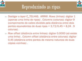 Reproduzindo as ripas
 Desligar o layer C_TELHAS. ARRAY. Rows (linhas): digitar 1
(apenas uma linha de ripas) . Columns (colunas): digitar 9
(comprimento do caibro dividido pela distância entre dois
pontos equivalentes de duas ripas = 3,72/0,45 = 8,24 . 9
colunas) .
 Row offset (distância entre linhas): digitar 0.0000 (só existe
uma linha) . Column offset (distância entre colunas): digitar
0.45 (distância entre pontos de mesma natureza de duas
cópias vizinhas) .
 