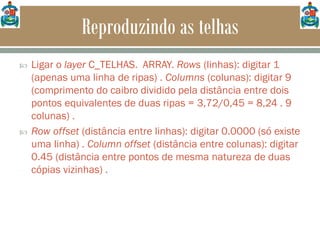 Reproduzindo as telhas
 Ligar o layer C_TELHAS. ARRAY. Rows (linhas): digitar 1
(apenas uma linha de ripas) . Columns (colunas): digitar 9
(comprimento do caibro dividido pela distância entre dois
pontos equivalentes de duas ripas = 3,72/0,45 = 8,24 . 9
colunas) .
 Row offset (distância entre linhas): digitar 0.0000 (só existe
uma linha) . Column offset (distância entre colunas): digitar
0.45 (distância entre pontos de mesma natureza de duas
cópias vizinhas) .
 