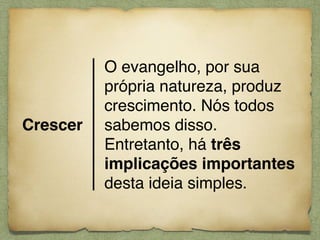 Crescer
O evangelho, por sua
própria natureza, produz
crescimento. Nós todos
sabemos disso.
Entretanto, há três
implicações importantes
desta ideia simples.
 