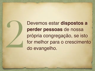 Devemos estar dispostos a
perder pessoas de nossa
própria congregação, se isto
for melhor para o crescimento
do evangelho.
2
 