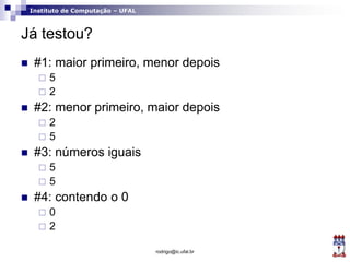 Instituto de Computação – UFAL
Já testou?
 #1: maior primeiro, menor depois
 5
 2
 #2: menor primeiro, maior depois
 2
 5
 #3: números iguais
 5
 5
 #4: contendo o 0
 0
 2
rodrigo@ic.ufal.br
 
