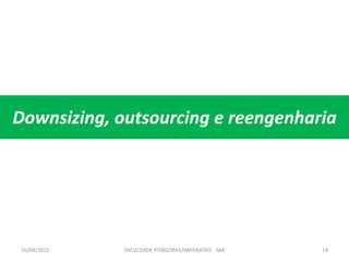 Downsizing, outsourcing e reengenharia
16/04/2015 FACULDADE PITÁGORAS/IMPERATRIZ - MA 14
 
