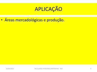 APLICAÇÃO
• Áreas mercadológicas e produção.
16/04/2015 FACULDADE PITÁGORAS/IMPERATRIZ - MA 9
 