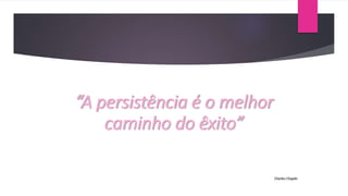 “A persistência é o melhor
caminho do êxito”
Charles Chaplin
 