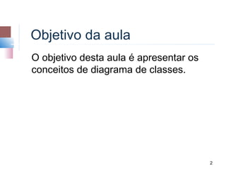 Objetivo da aula
O objetivo desta aula é apresentar os
conceitos de diagrama de classes.




                                        2
 