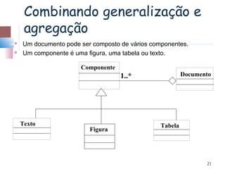 Combinando generalização e
     agregação
   Um documento pode ser composto de vários componentes.
   Um componente é uma figura, uma tabela ou texto.

                      Componente
                                   1..*                  Documento




    Texto                                       Tabela
                         Figura




                                                                21
 