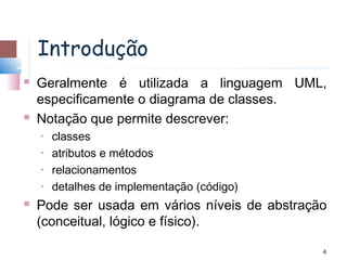 Introdução
   Geralmente é utilizada a linguagem UML,
    especificamente o diagrama de classes.
   Notação que permite descrever:
    •   classes
    •   atributos e métodos
    •   relacionamentos
    •   detalhes de implementação (código)
   Pode ser usada em vários níveis de abstração
    (conceitual, lógico e físico).

                                               4
 