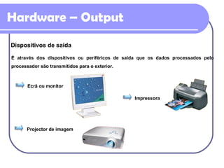Hardware – Output Dispositivos de saída É através dos dispositivos ou periféricos de saída que os dados processados pelo processador são transmitidos para o exterior. Ecrã ou monitor Impressora Projector de imagem 