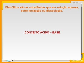 Prof. BusatoProf. Busato
Química
Eletrólitos são as substâncias que em solução aquosa,
sofre ionização ou dissociação.
CONCEITO ÁCIDO – BASE
 