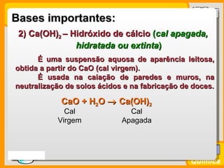 Bases importantes:
   2) Ca(OH)2 – Hidróxido de cálcio (cal apagada,
                 hidratada ou extinta)
        É uma ...