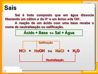 Sais
        Sal é todo composto que em água dissocia
 liberando um cátion ≠ de H+ e um ânion ≠ de OH-.
        A reação d...