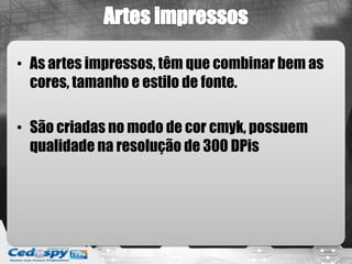 • As artes impressos, têm que combinar bem as
  cores, tamanho e estilo de fonte.

• São criadas no modo de cor cmyk, possuem
  qualidade na resolução de 300 DPis
 