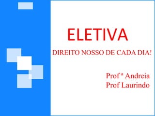 ELETIVA
DIREITO NOSSO DE CADA DIA!
Prof ª Andreia
Prof Laurindo
 