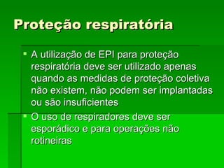 Proteção respiratória

  A utilização de EPI para proteção
   respiratória deve ser utilizado apenas
   quando as medidas de proteção coletiva
   não existem, não podem ser implantadas
   ou são insuficientes
  O uso de respiradores deve ser
   esporádico e para operações não
   rotineiras
 