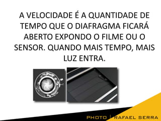 A VELOCIDADE É A QUANTIDADE DE
TEMPO QUE O DIAFRAGMA FICARÁ
ABERTO EXPONDO O FILME OU O
SENSOR. QUANDO MAIS TEMPO, MAIS
LUZ ENTRA.

 