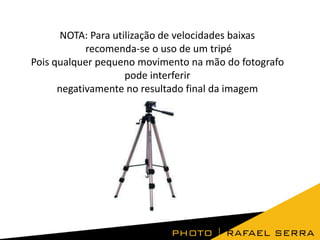 NOTA: Para utilização de velocidades baixas
recomenda-se o uso de um tripé
Pois qualquer pequeno movimento na mão do fotografo
pode interferir
negativamente no resultado final da imagem

 