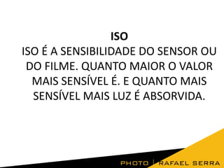 ISO
ISO É A SENSIBILIDADE DO SENSOR OU
DO FILME. QUANTO MAIOR O VALOR
MAIS SENSÍVEL É. E QUANTO MAIS
SENSÍVEL MAIS LUZ É ABSORVIDA.

 