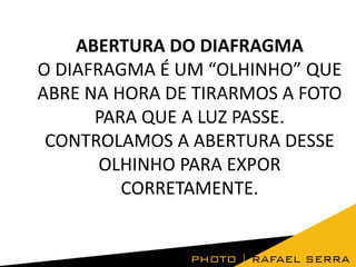 ABERTURA DO DIAFRAGMA
O DIAFRAGMA É UM “OLHINHO” QUE
ABRE NA HORA DE TIRARMOS A FOTO
PARA QUE A LUZ PASSE.
CONTROLAMOS A ABERTURA DESSE
OLHINHO PARA EXPOR
CORRETAMENTE.

 