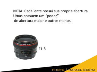 NOTA: Cada lente possui sua propria abertura
Umas possuem um “poder”
de abertura maior e outros menor.

F1.8

 