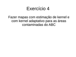 Exercício 4
Fazer mapas com estimação de kernel e
com kernel adaptativo para as áreas
contaminadas do ABC
 