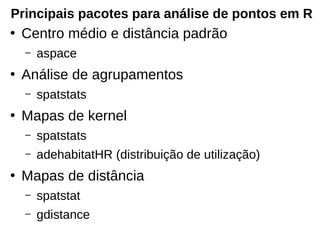 Principais pacotes para análise de pontos em R
●
Centro médio e distância padrão
– aspace
●
Análise de agrupamentos
– spatstats
●
Mapas de kernel
– spatstats
– adehabitatHR (distribuição de utilização)
●
Mapas de distância
– spatstat
– gdistance
 