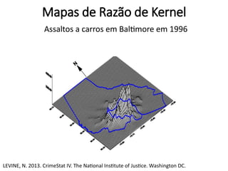Mapas de Razão de Kernel
Assaltos a carros em Baltimore em 1996
LEVINE, N. 2013. CrimeStat IV. The National Institute of Justice. Washington DC.
 