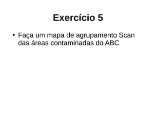 Exercício 5
●
Faça um mapa de agrupamento Scan
das áreas contaminadas do ABC
 