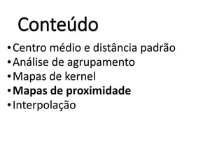 Conteúdo
•Centro médio e distância padrão
•Análise de agrupamento
•Mapas de kernel
•Mapas de proximidade
•Interpolação
 