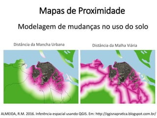 Mapas de Proximidade
Distância da Mancha Urbana Distância da Malha Viária
Modelagem de mudanças no uso do solo
ALMEIDA, R.M. 2016. Inferência espacial usando QGIS. Em: http://qgisnapratica.blogspot.com.br/
 