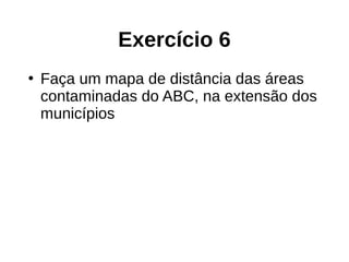 Exercício 6
●
Faça um mapa de distância das áreas
contaminadas do ABC, na extensão dos
municípios
 