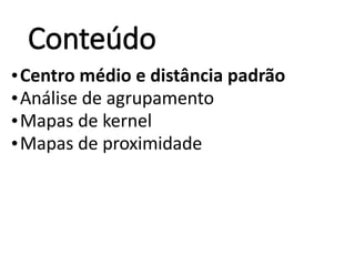 Conteúdo
•Centro médio e distância padrão
•Análise de agrupamento
•Mapas de kernel
•Mapas de proximidade
 