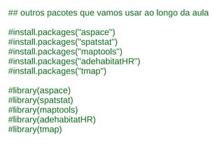 ## outros pacotes que vamos usar ao longo da aula
#install.packages("aspace")
#install.packages("spatstat")
#install.packages("maptools")
#install.packages("adehabitatHR")
#install.packages("tmap")
#library(aspace)
#library(spatstat)
#library(maptools)
#library(adehabitatHR)
#library(tmap)
 