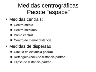 Medidas centrográficas
Pacote “aspace”
●
Medidas centrais:
 Centro médio
 Centro mediano
 Ponto central
 Centro de menor distância
●
Medidas de dispersão
 Círculo de distância padrão
 Retângulo (box) de distância padrão
 Elipse de distância padrão
 