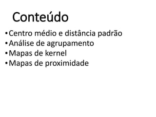 Conteúdo
•Centro médio e distância padrão
•Análise de agrupamento
•Mapas de kernel
•Mapas de proximidade
 